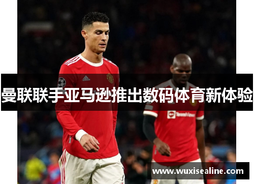 曼联联手亚马逊推出数码体育新体验