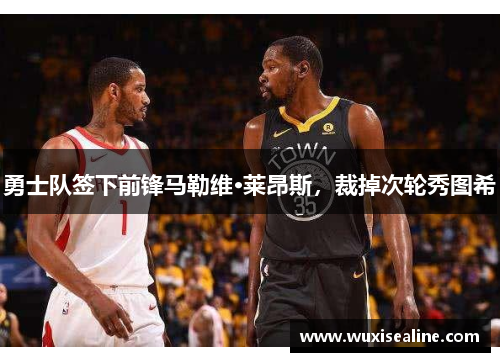 勇士队签下前锋马勒维·莱昂斯，裁掉次轮秀图希