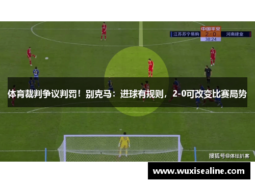 体育裁判争议判罚！别克马：进球有规则，2-0可改变比赛局势