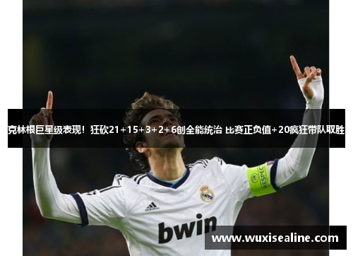 克林根巨星级表现！狂砍21+15+3+2+6创全能统治 比赛正负值+20疯狂带队取胜